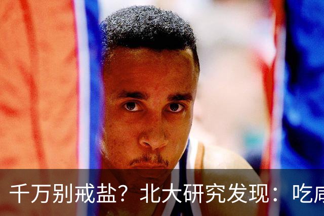 千万别戒盐？北大研究发现：吃咸点，老人会更长寿？是真的假的