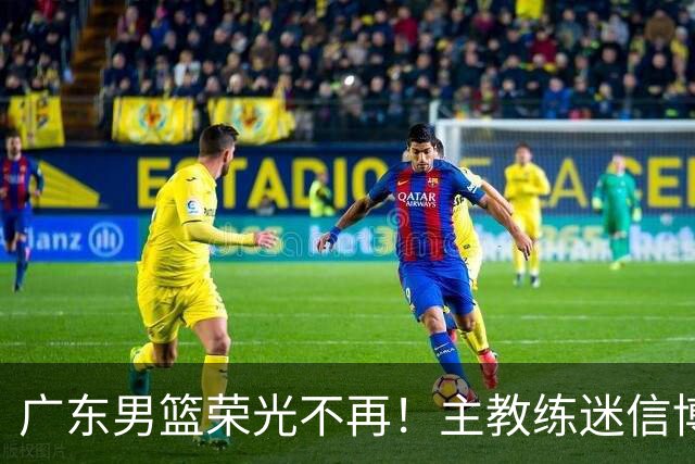 广东男篮荣光不再！主教练迷信博日奇，徐杰胡明轩状态下滑，内线成软肋